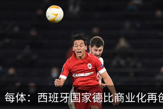 每体：西班牙国家德比商业化再创新高