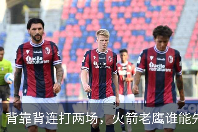 背靠背连打两场，火箭老鹰谁能先抢下这一局？