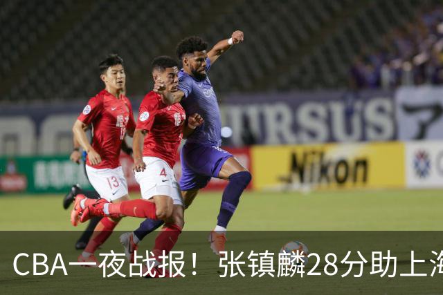 CBA一夜战报！张镇麟28分助上海两连胜，深圳外援单节6记三分救主